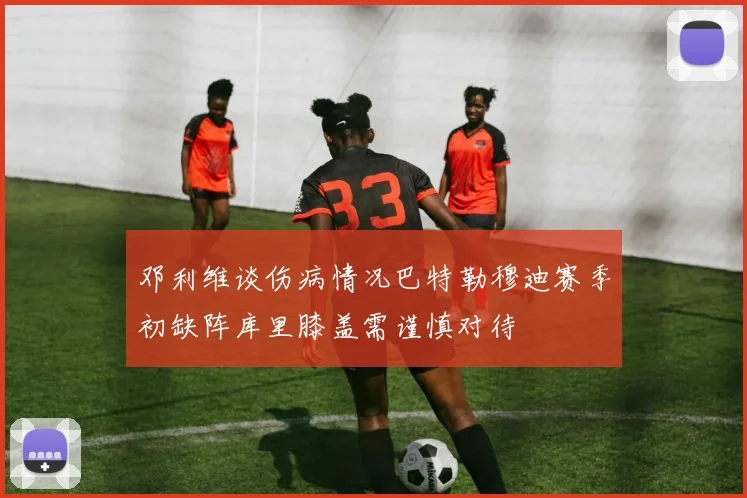 邓利维谈伤病情况巴特勒穆迪赛季初缺阵库里膝盖需谨慎对待