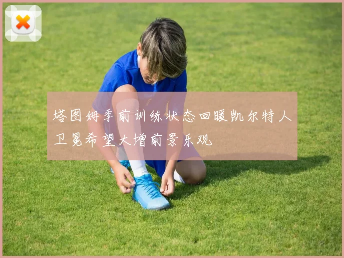 塔图姆季前训练状态回暖凯尔特人卫冕希望大增前景乐观