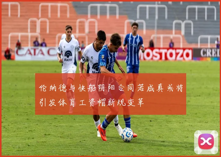 伦纳德与快船阴阳合同若成真或将引发体育工资帽新规变革