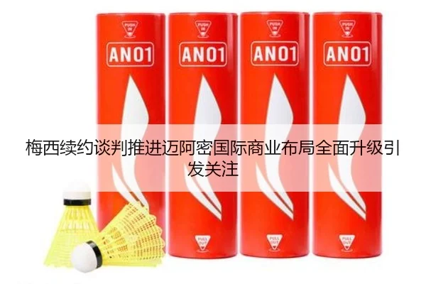 梅西续约谈判推进迈阿密国际商业布局全面升级引发关注