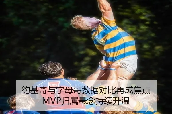 约基奇与字母哥数据对比再成焦点 MVP归属悬念持续升温